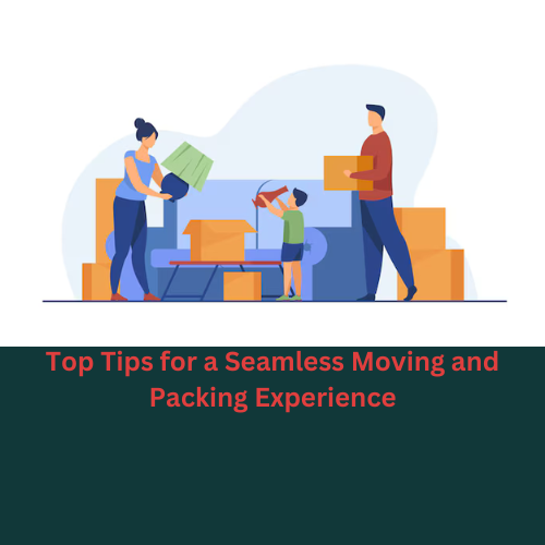 Top Tips for a Seamless Moving and Packing Experience